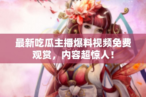 最新吃瓜主播爆料视频免费观赏，内容超惊人！