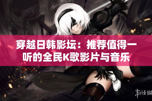 穿越日韩影坛：推荐值得一听的全民K歌影片与音乐