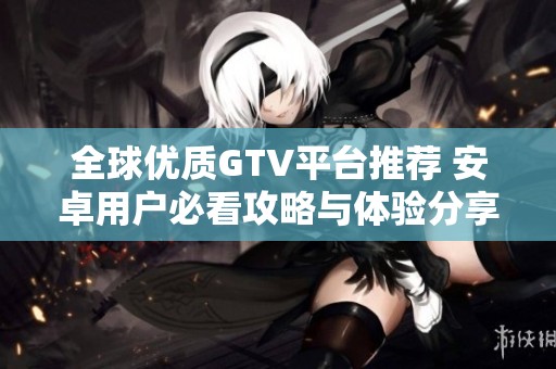 全球优质GTV平台推荐 安卓用户必看攻略与体验分享