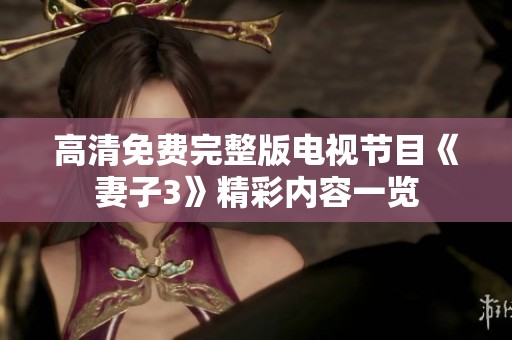 高清免费完整版电视节目《妻子3》精彩内容一览