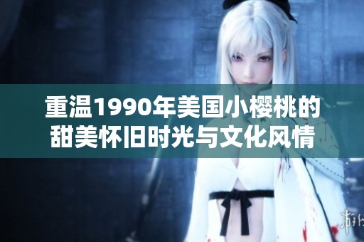 重温1990年美国小樱桃的甜美怀旧时光与文化风情