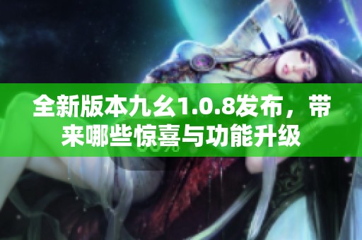 全新版本九幺1.0.8发布，带来哪些惊喜与功能升级
