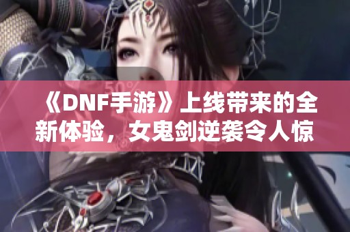 《DNF手游》上线带来的全新体验，女鬼剑逆袭令人惊喜！