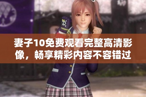 妻子10免费观看完整高清影像，畅享精彩内容不容错过