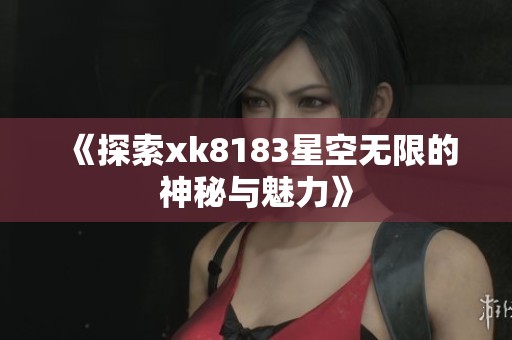 《探索xk8183星空无限的神秘与魅力》
