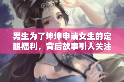 男生为了坤坤申请女生的定眼福利，背后故事引人关注