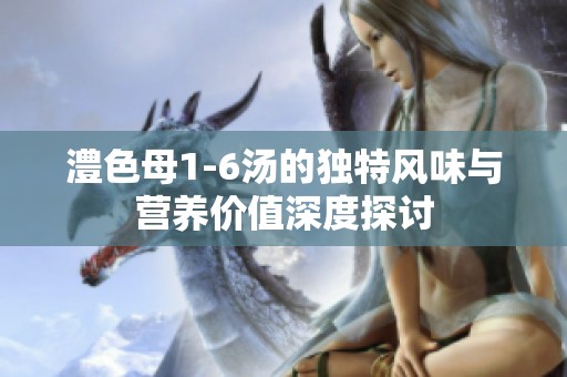 澧色母1-6汤的独特风味与营养价值深度探讨
