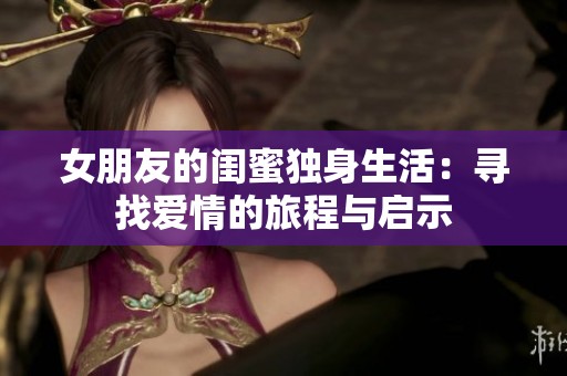 女朋友的闺蜜独身生活：寻找爱情的旅程与启示