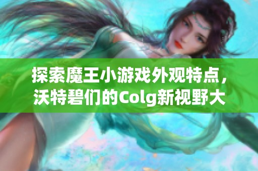 探索魔王小游戏外观特点，沃特碧们的Colg新视野大揭秘