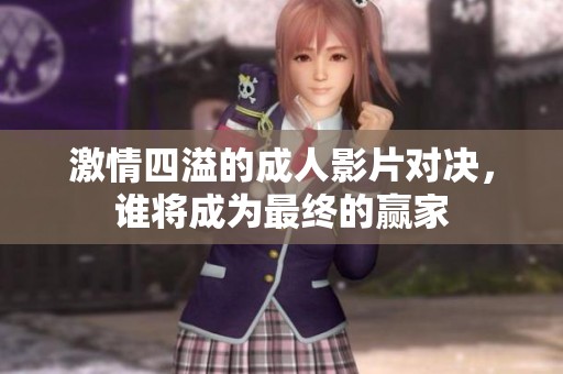 激情四溢的成人影片对决，谁将成为最终的赢家