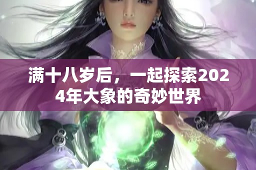 满十八岁后，一起探索2024年大象的奇妙世界