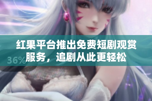 红果平台推出免费短剧观赏服务，追剧从此更轻松