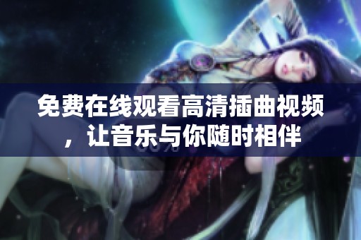 免费在线观看高清插曲视频，让音乐与你随时相伴