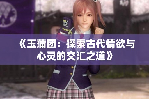 《玉蒲团：探索古代情欲与心灵的交汇之道》