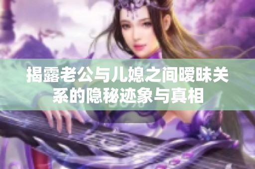 揭露老公与儿媳之间暧昧关系的隐秘迹象与真相