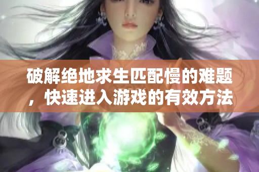 破解绝地求生匹配慢的难题，快速进入游戏的有效方法