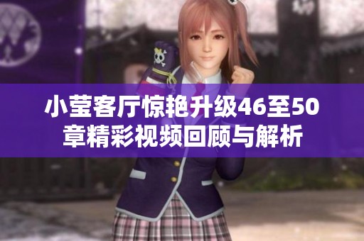 小莹客厅惊艳升级46至50章精彩视频回顾与解析