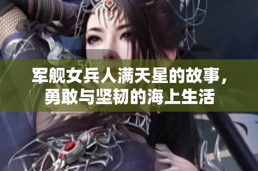 军舰女兵人满天星的故事，勇敢与坚韧的海上生活