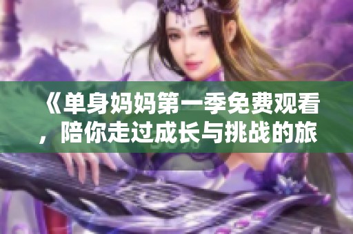 《单身妈妈第一季免费观看，陪你走过成长与挑战的旅程》