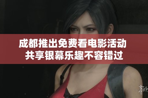 成都推出免费看电影活动 共享银幕乐趣不容错过