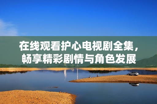 在线观看护心电视剧全集，畅享精彩剧情与角色发展