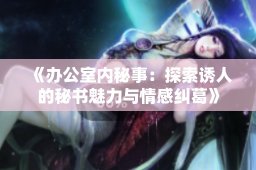 《办公室内秘事：探索诱人的秘书魅力与情感纠葛》