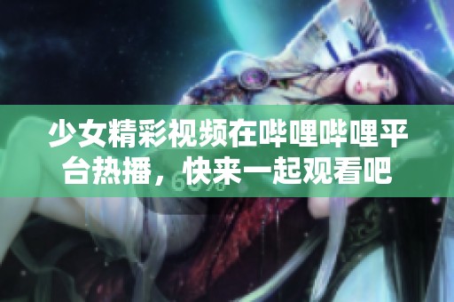 少女精彩视频在哔哩哔哩平台热播，快来一起观看吧