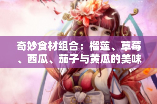 奇妙食材组合：榴莲、草莓、西瓜、茄子与黄瓜的美味探秘