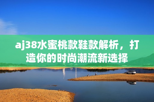 aj38水蜜桃款鞋款解析，打造你的时尚潮流新选择