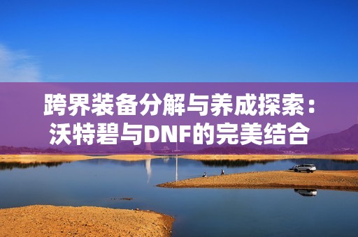 跨界装备分解与养成探索：沃特碧与DNF的完美结合