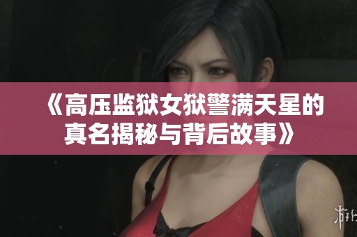《高压监狱女狱警满天星的真名揭秘与背后故事》