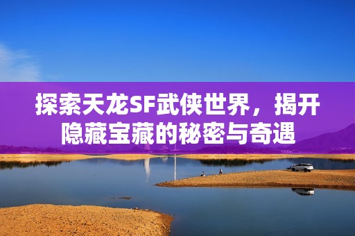 探索天龙SF武侠世界，揭开隐藏宝藏的秘密与奇遇