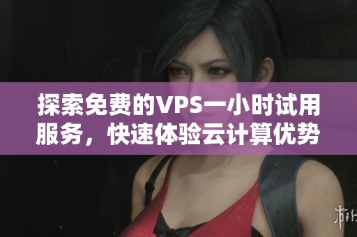 探索免费的VPS一小时试用服务，快速体验云计算优势