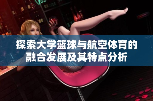 探索大学篮球与航空体育的融合发展及其特点分析