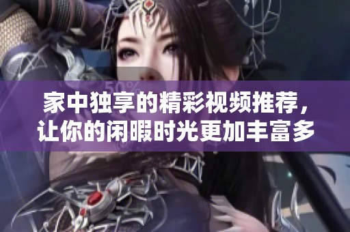 家中独享的精彩视频推荐，让你的闲暇时光更加丰富多彩