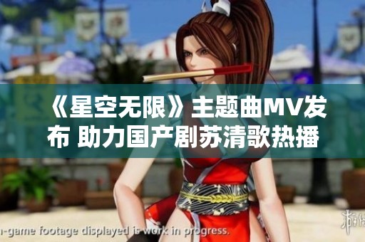 《星空无限》主题曲MV发布 助力国产剧苏清歌热播