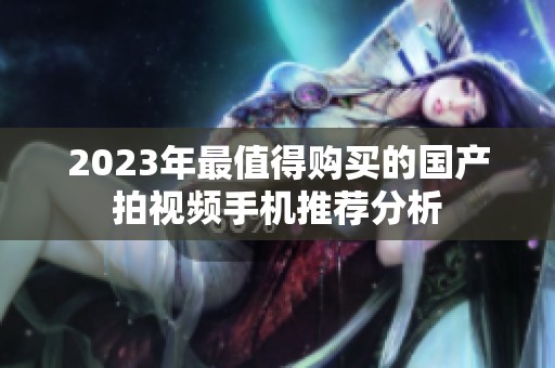 2023年最值得购买的国产拍视频手机推荐分析