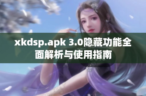 xkdsp.apk 3.0隐藏功能全面解析与使用指南