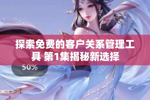 探索免费的客户关系管理工具 第1集揭秘新选择