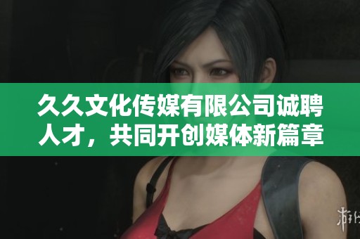 久久文化传媒有限公司诚聘人才，共同开创媒体新篇章