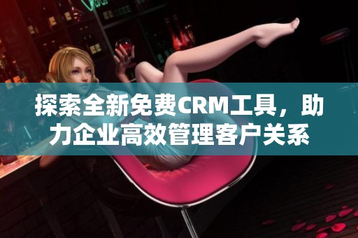 探索全新免费CRM工具，助力企业高效管理客户关系