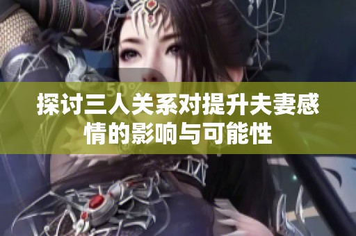 探讨三人关系对提升夫妻感情的影响与可能性