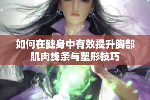 如何在健身中有效提升胸部肌肉线条与塑形技巧