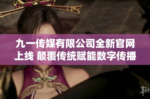 九一传媒有限公司全新官网上线 颠覆传统赋能数字传播