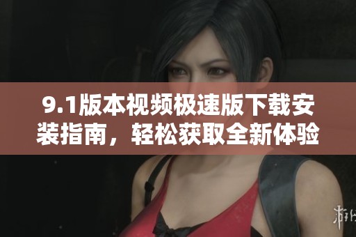 9.1版本视频极速版下载安装指南，轻松获取全新体验