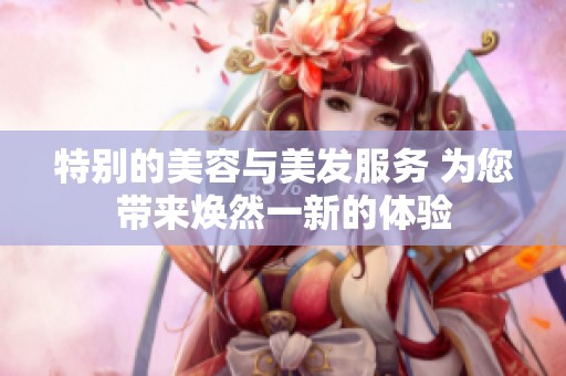 特别的美容与美发服务 为您带来焕然一新的体验