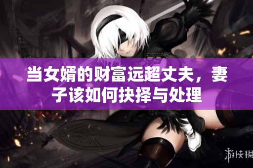 当女婿的财富远超丈夫，妻子该如何抉择与处理