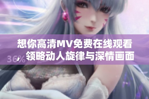 想你高清MV免费在线观看，领略动人旋律与深情画面