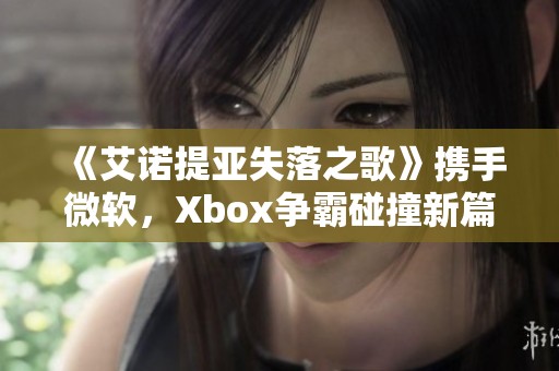 《艾诺提亚失落之歌》携手微软，Xbox争霸碰撞新篇章