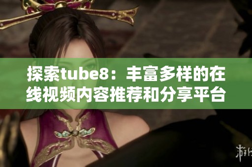 探索tube8：丰富多样的在线视频内容推荐和分享平台